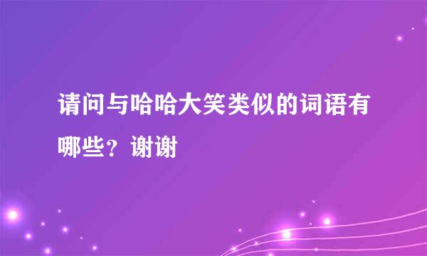 请问与哈哈大笑类似的词语有哪些？谢谢