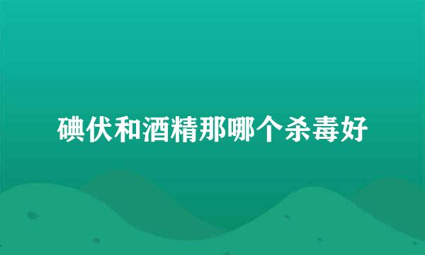 碘伏和酒精那哪个杀毒好