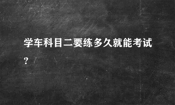 学车科目二要练多久就能考试？