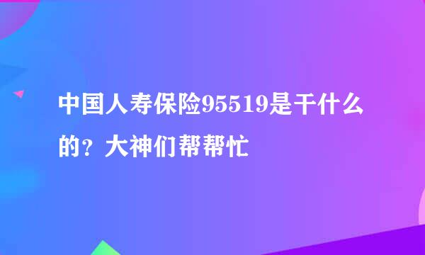 中国人寿保险95519是干什么的？大神们帮帮忙