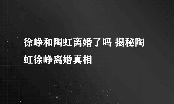 徐峥和陶虹离婚了吗 揭秘陶虹徐峥离婚真相