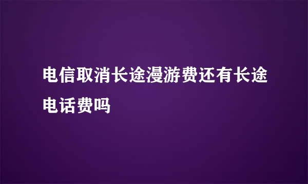 电信取消长途漫游费还有长途电话费吗