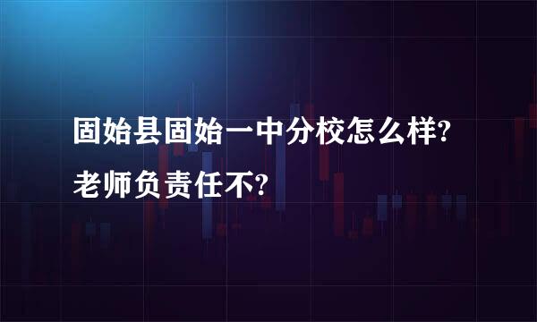 固始县固始一中分校怎么样?老师负责任不?