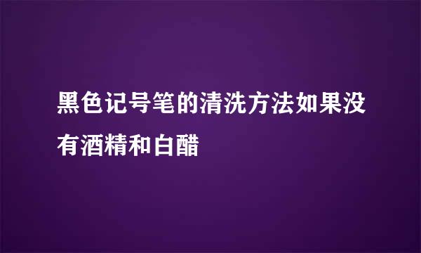 黑色记号笔的清洗方法如果没有酒精和白醋