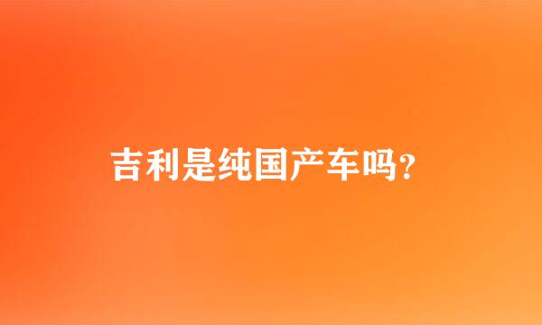 吉利是纯国产车吗？