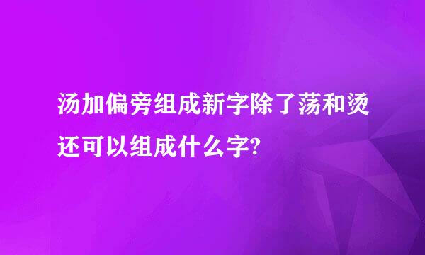 汤加偏旁组成新字除了荡和烫还可以组成什么字?