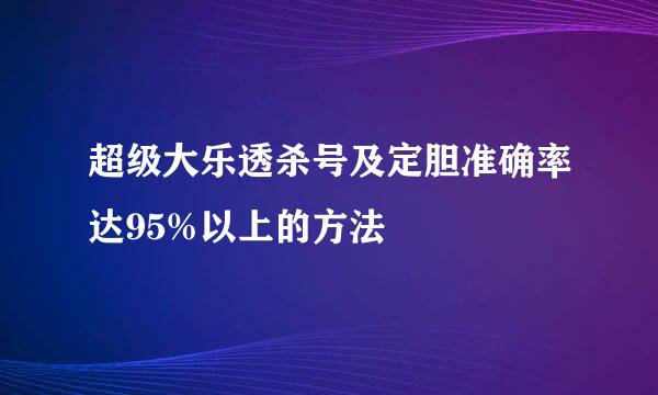 超级大乐透杀号及定胆准确率达95%以上的方法