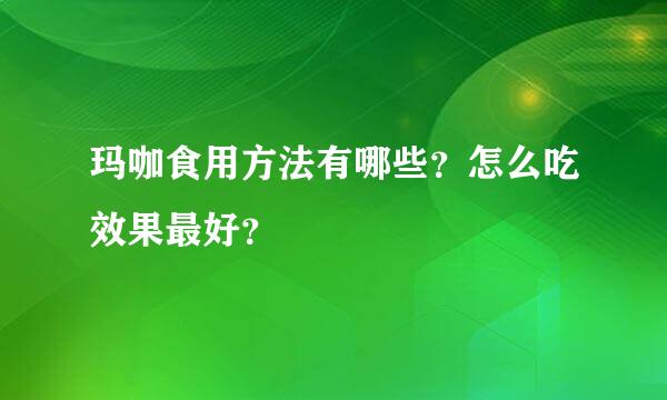 玛咖食用方法有哪些？怎么吃效果最好？