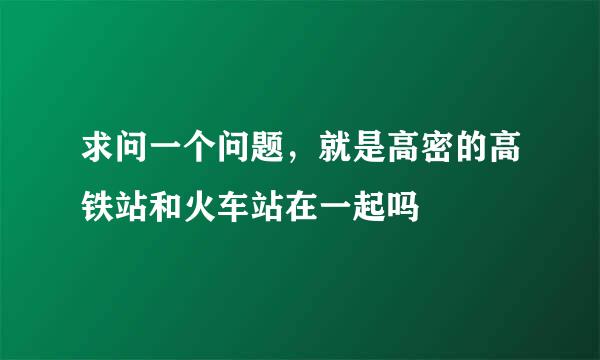 求问一个问题，就是高密的高铁站和火车站在一起吗