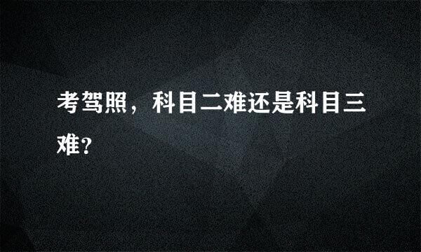 考驾照，科目二难还是科目三难？