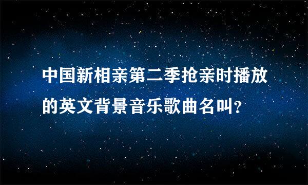 中国新相亲第二季抢亲时播放的英文背景音乐歌曲名叫？