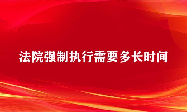 法院强制执行需要多长时间