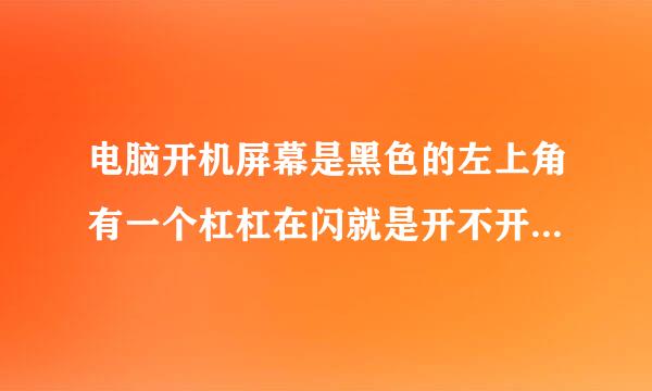 电脑开机屏幕是黑色的左上角有一个杠杠在闪就是开不开机。急！！！