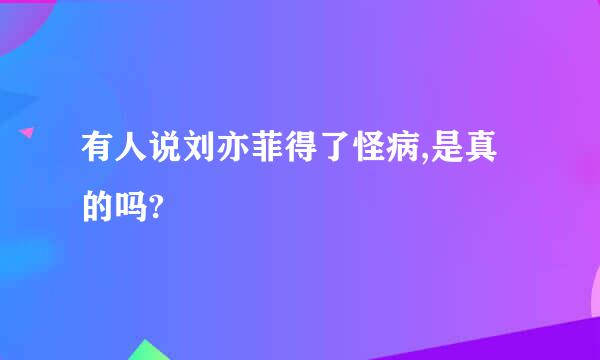 有人说刘亦菲得了怪病,是真的吗?