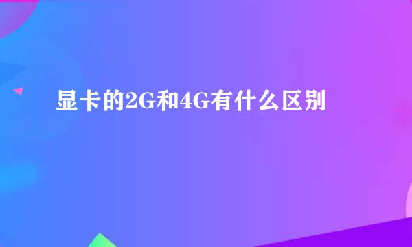 显卡的2G和4G有什么区别