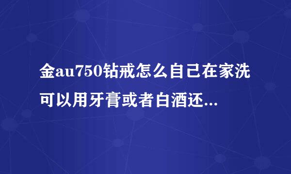 金au750钻戒怎么自己在家洗可以用牙膏或者白酒还有酒精洗吗