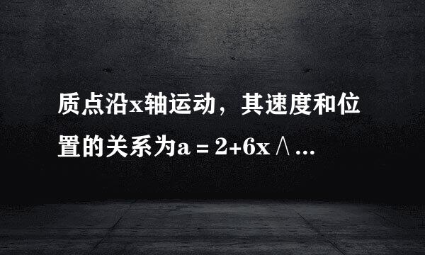 质点沿x轴运动，其速度和位置的关系为a＝2+6x∧2,x的单位为m,质点在x＝0处，