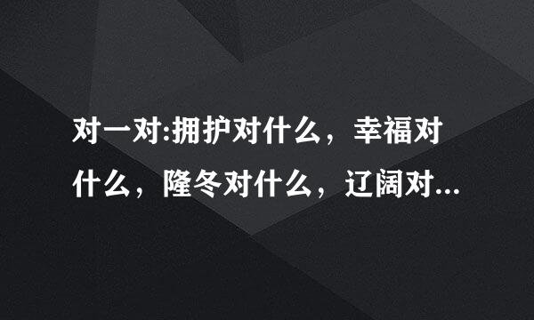 对一对:拥护对什么，幸福对什么，隆冬对什么，辽阔对什么。非常感谢。