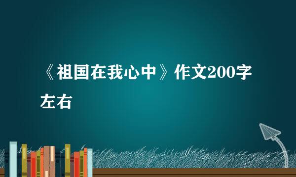 《祖国在我心中》作文200字左右