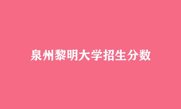 泉州黎明大学招生分数