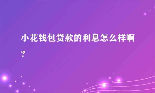 小花钱包贷款的利息怎么样啊？