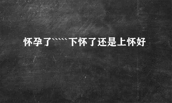 怀孕了`````下怀了还是上怀好