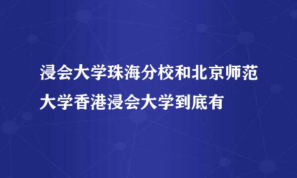 浸会大学珠海分校和北京师范大学香港浸会大学到底有