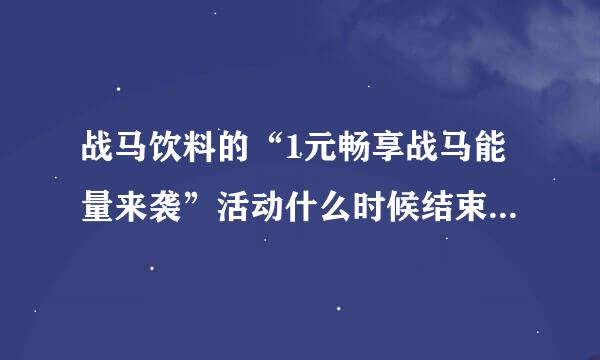 战马饮料的“1元畅享战马能量来袭”活动什么时候结束？中奖率是多少？