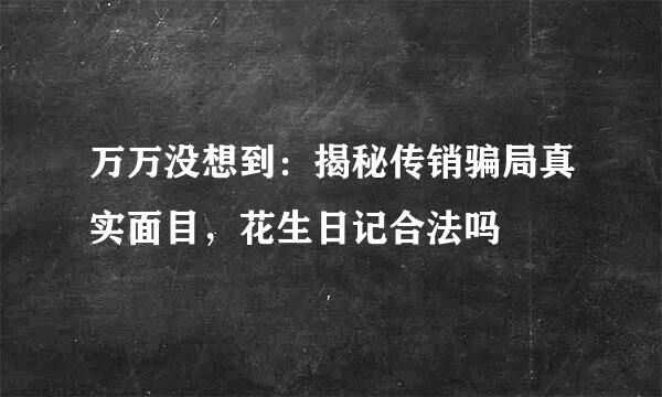 万万没想到：揭秘传销骗局真实面目，花生日记合法吗