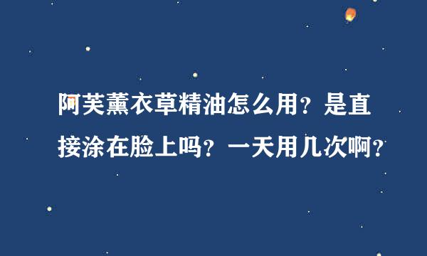 阿芙薰衣草精油怎么用？是直接涂在脸上吗？一天用几次啊？