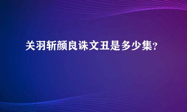 关羽斩颜良诛文丑是多少集？