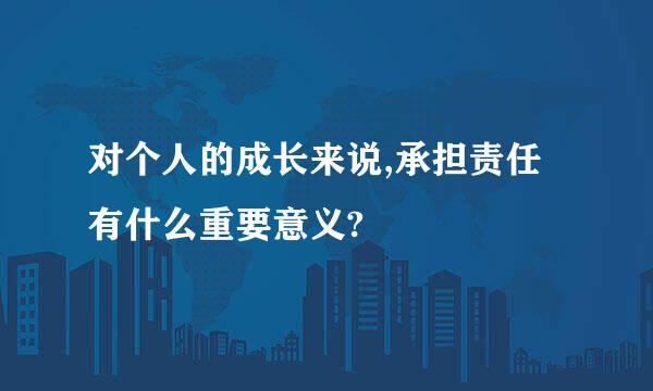 对个人的成长来说,承担责任有什么重要意义?