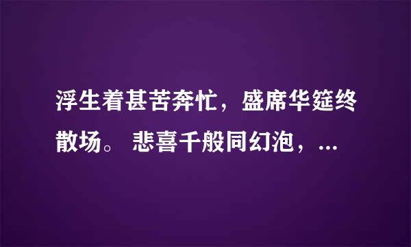 浮生着甚苦奔忙，盛席华筵终散场。 悲喜千般同幻泡，古今一梦尽荒唐。 谩言红袖啼痕重，更有情痴抱