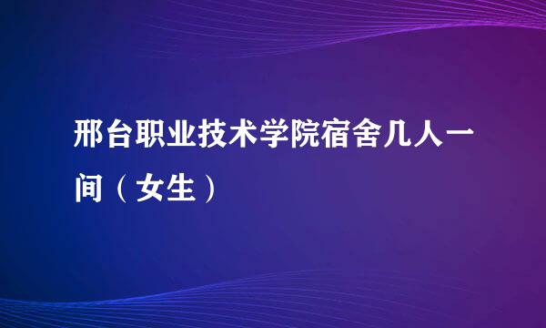 邢台职业技术学院宿舍几人一间（女生）