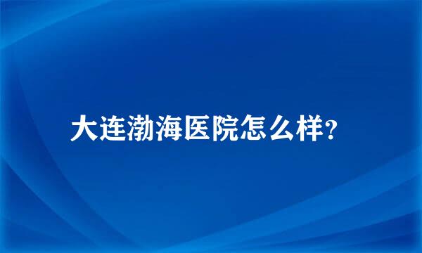 大连渤海医院怎么样？