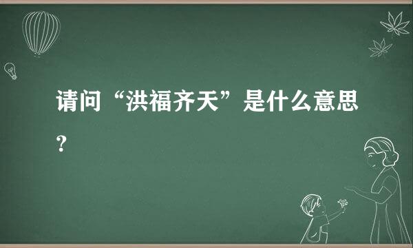 请问“洪福齐天”是什么意思？