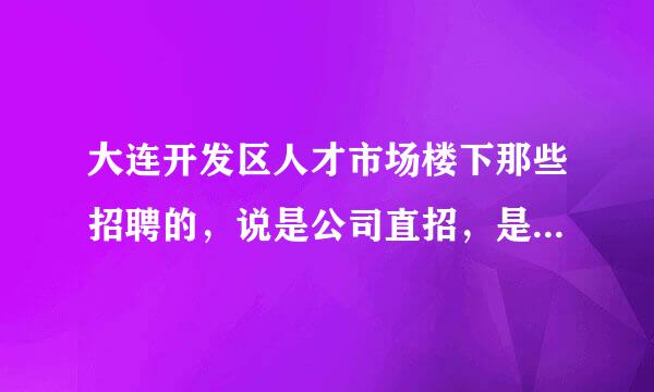 大连开发区人才市场楼下那些招聘的，说是公司直招，是骗人的吗？