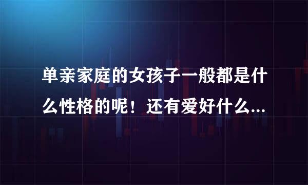 单亲家庭的女孩子一般都是什么性格的呢！还有爱好什么的？麻烦说详细一些！谢谢