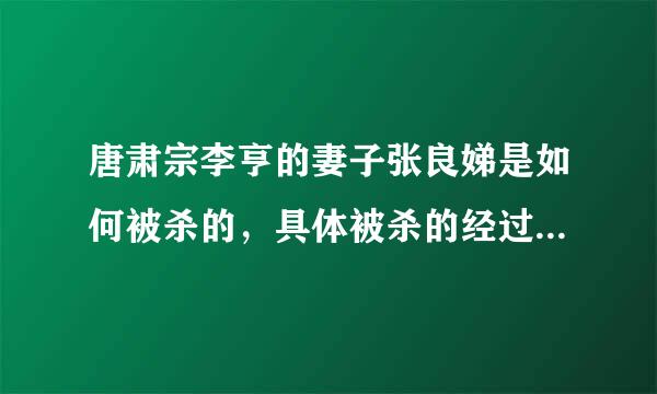 唐肃宗李亨的妻子张良娣是如何被杀的，具体被杀的经过和相关的情节又是怎样的？望有热心网友帮忙叙述个中的经过。