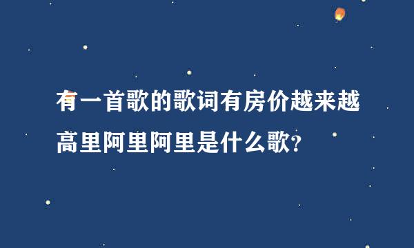 有一首歌的歌词有房价越来越高里阿里阿里是什么歌？