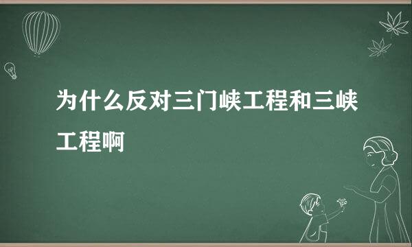 为什么反对三门峡工程和三峡工程啊