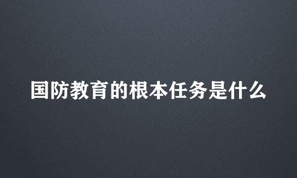 国防教育的根本任务是什么