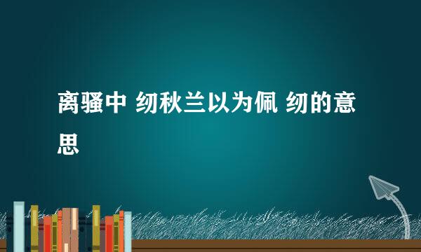 离骚中 纫秋兰以为佩 纫的意思