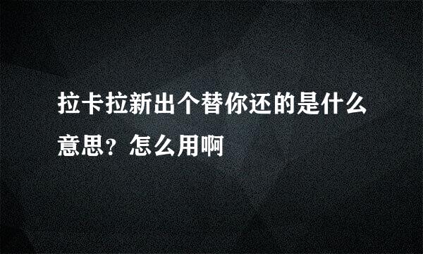 拉卡拉新出个替你还的是什么意思？怎么用啊