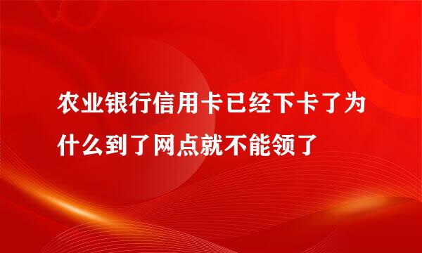 农业银行信用卡已经下卡了为什么到了网点就不能领了