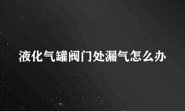 液化气罐阀门处漏气怎么办