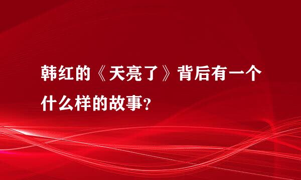 韩红的《天亮了》背后有一个什么样的故事？