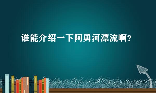 谁能介绍一下阿勇河漂流啊？