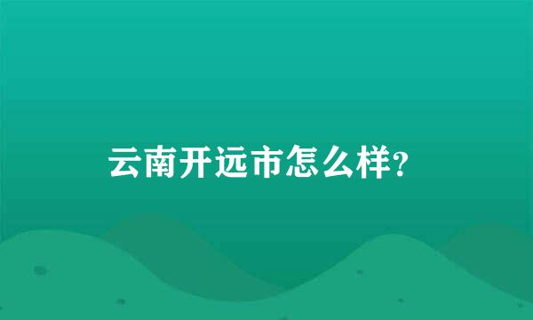 云南开远市怎么样？