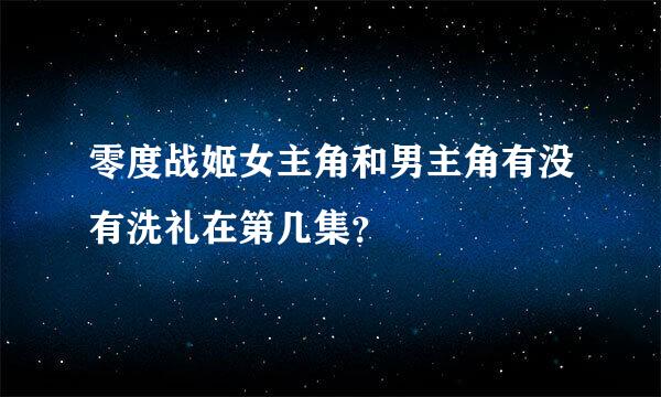 零度战姬女主角和男主角有没有洗礼在第几集？